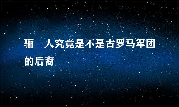 骊靬人究竟是不是古罗马军团的后裔