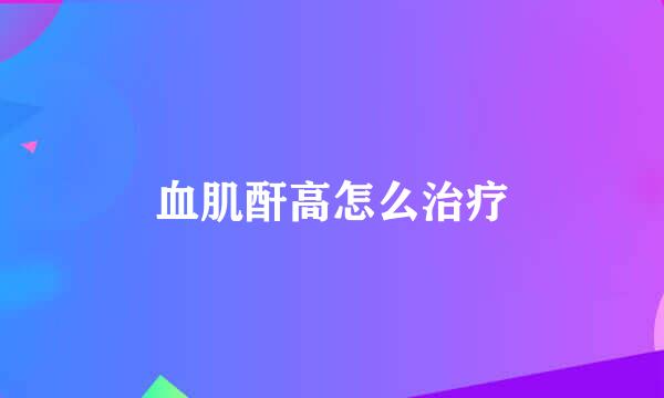 血肌酐高怎么治疗