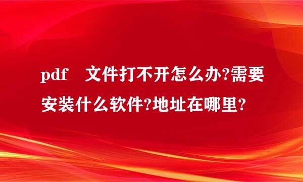 pdf 文件打不开怎么办?需要安装什么软件?地址在哪里?