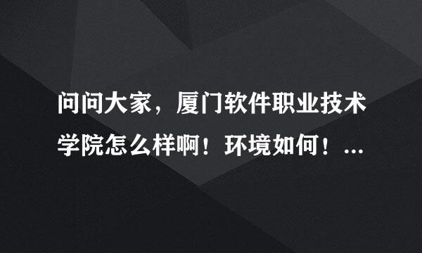 问问大家，厦门软件职业技术学院怎么样啊！环境如何！学费贵吗！靠谱