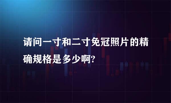 请问一寸和二寸免冠照片的精确规格是多少啊?