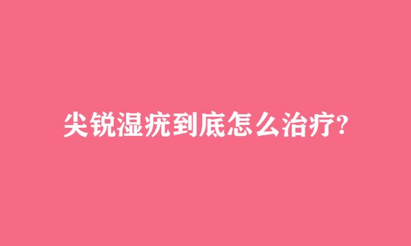 尖锐湿疣到底怎么治疗?