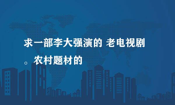 求一部李大强演的 老电视剧。农村题材的