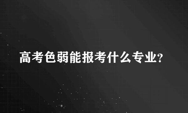 高考色弱能报考什么专业？