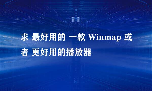 求 最好用的 一款 Winmap 或者 更好用的播放器