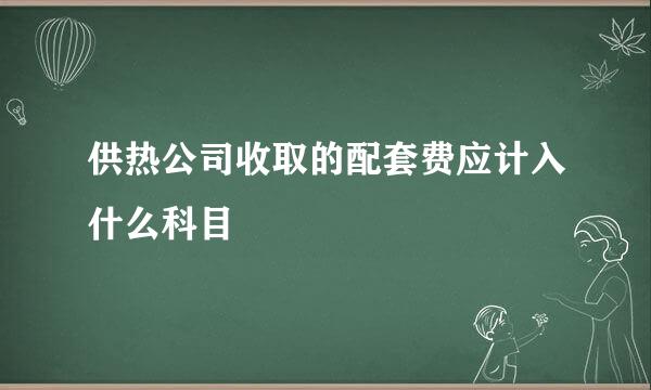 供热公司收取的配套费应计入什么科目