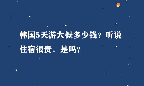 韩国5天游大概多少钱？听说住宿很贵，是吗？