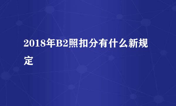 2018年B2照扣分有什么新规定