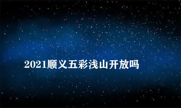 
2021顺义五彩浅山开放吗
