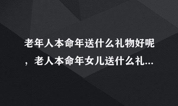 老年人本命年送什么礼物好呢，老人本命年女儿送什么礼物寓意好