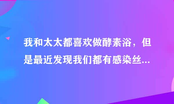 我和太太都喜欢做酵素浴，但是最近发现我们都有感染丝状疣，是否是酵