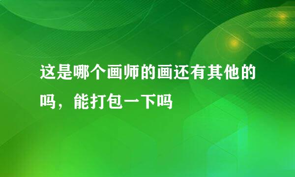 这是哪个画师的画还有其他的吗，能打包一下吗