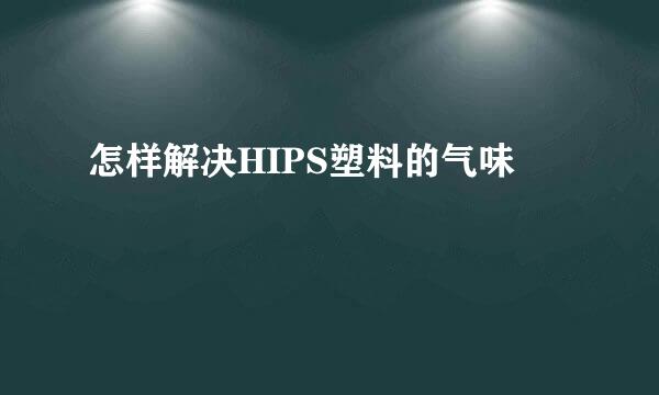 怎样解决HIPS塑料的气味