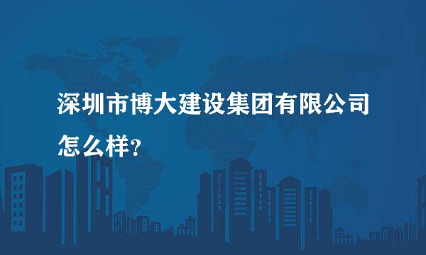 深圳市博大建设集团有限公司怎么样？