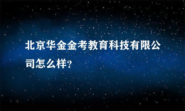 北京华金金考教育科技有限公司怎么样？