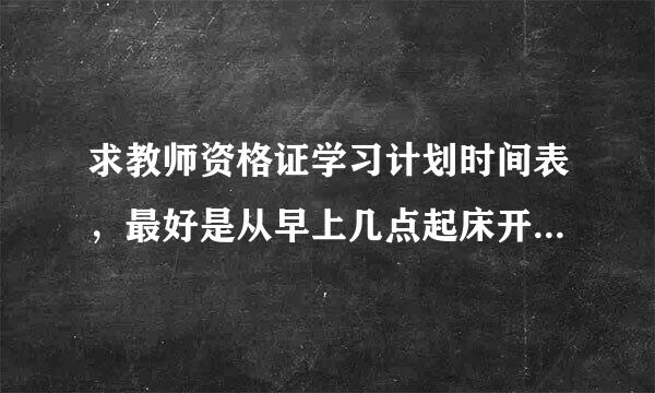 求教师资格证学习计划时间表，最好是从早上几点起床开始到晚上几点钟睡觉的