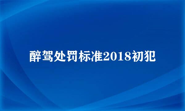 醉驾处罚标准2018初犯