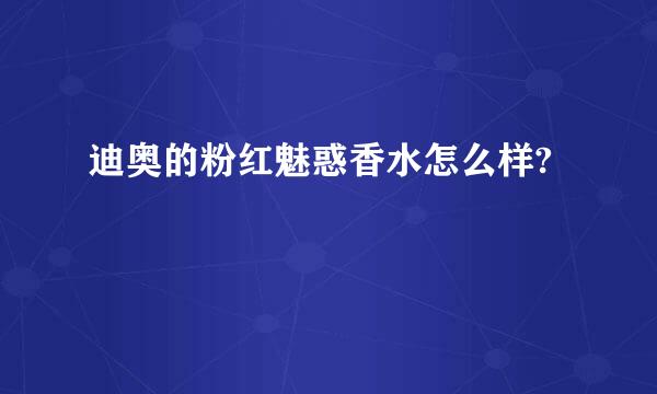 迪奥的粉红魅惑香水怎么样?