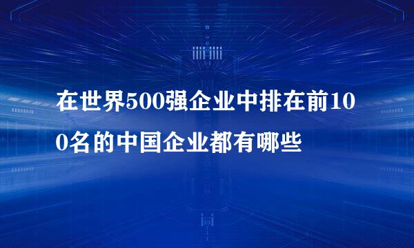 在世界500强企业中排在前100名的中国企业都有哪些