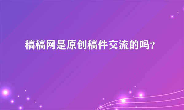 稿稿网是原创稿件交流的吗？