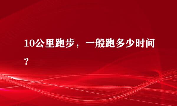 10公里跑步，一般跑多少时间？