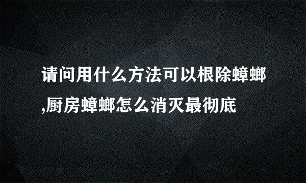 请问用什么方法可以根除蟑螂,厨房蟑螂怎么消灭最彻底