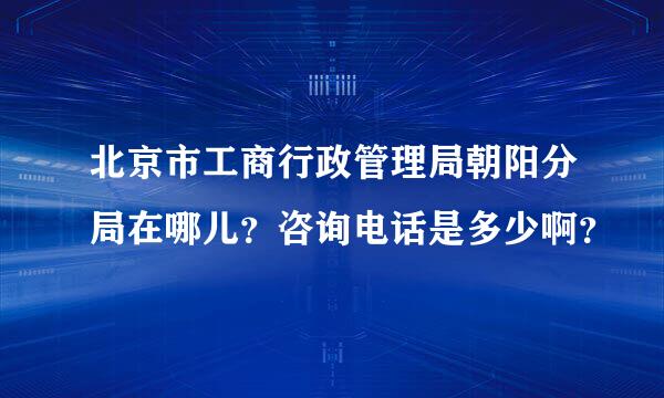 北京市工商行政管理局朝阳分局在哪儿？咨询电话是多少啊？