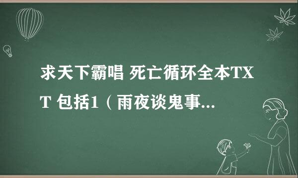 求天下霸唱 死亡循环全本TXT 包括1（雨夜谈鬼事，时失高速路） 2（古屋惊魂，门岭怪谈）