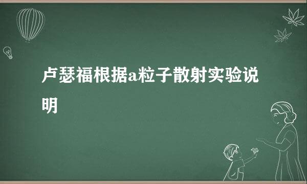 卢瑟福根据a粒子散射实验说明