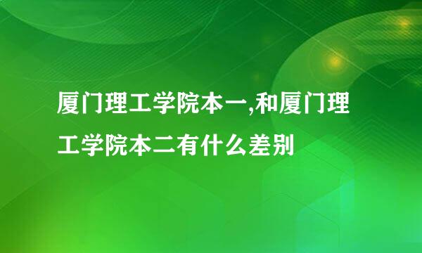 厦门理工学院本一,和厦门理工学院本二有什么差别