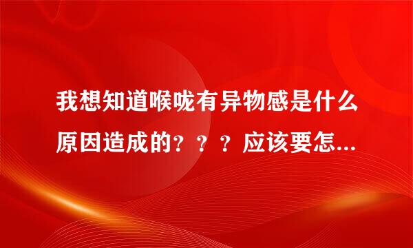 我想知道喉咙有异物感是什么原因造成的？？？应该要怎么办？？？