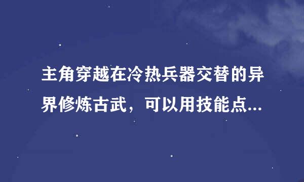 主角穿越在冷热兵器交替的异界修炼古武，可以用技能点。不是游戏系统。最后和别人决斗被原子弹炸死又穿