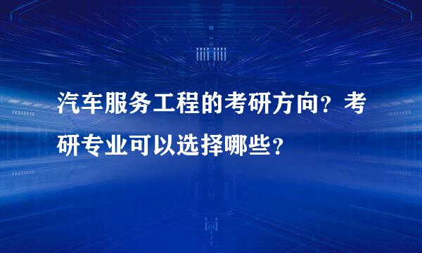 汽车服务工程的考研方向？考研专业可以选择哪些？