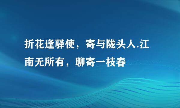 折花逢驿使，寄与陇头人.江南无所有，聊寄一枝春