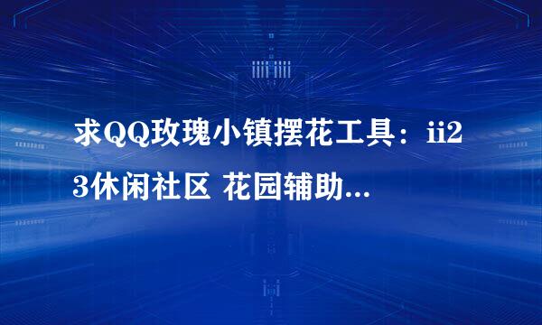 求QQ玫瑰小镇摆花工具：ii23休闲社区 花园辅助最终版及可以配套使用的代码压缩包，发到