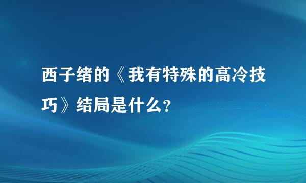 西子绪的《我有特殊的高冷技巧》结局是什么？