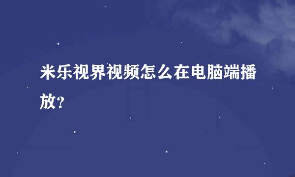 米乐视界视频怎么在电脑端播放？