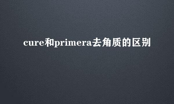 cure和primera去角质的区别