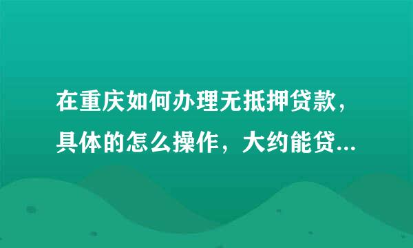 在重庆如何办理无抵押贷款，具体的怎么操作，大约能贷多少钱，怎么收费的，有没有直接途径。