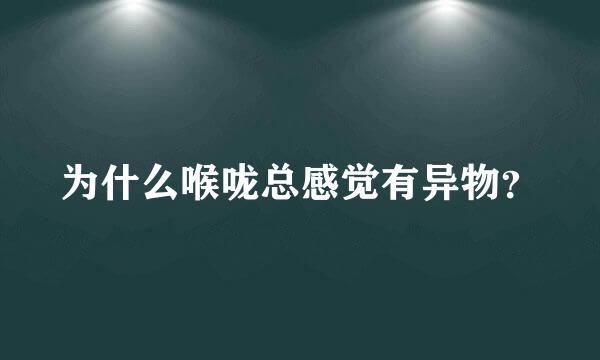 为什么喉咙总感觉有异物？