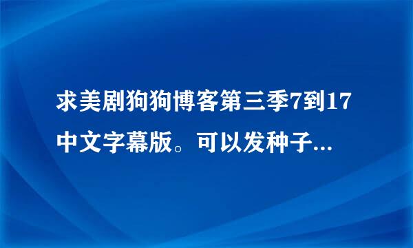 求美剧狗狗博客第三季7到17中文字幕版。可以发种子和百度云盘。请发连接网址过来