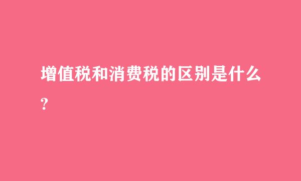 增值税和消费税的区别是什么?