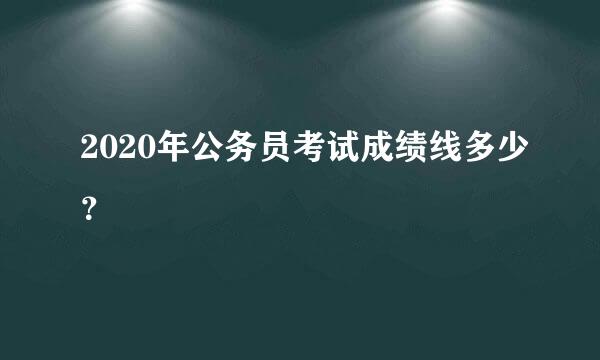 2020年公务员考试成绩线多少？