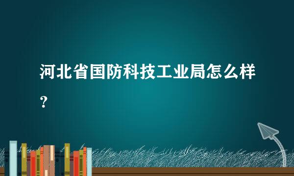 河北省国防科技工业局怎么样？