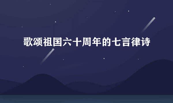 歌颂祖国六十周年的七言律诗