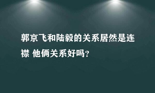 郭京飞和陆毅的关系居然是连襟 他俩关系好吗？