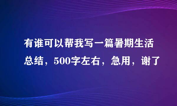 有谁可以帮我写一篇暑期生活总结，500字左右，急用，谢了