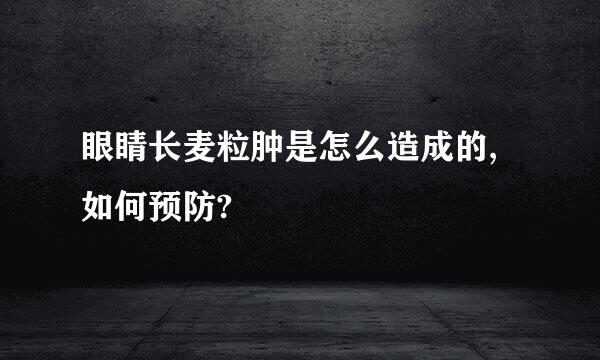 眼睛长麦粒肿是怎么造成的,如何预防?