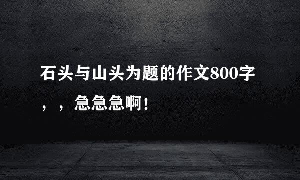 石头与山头为题的作文800字，，急急急啊！