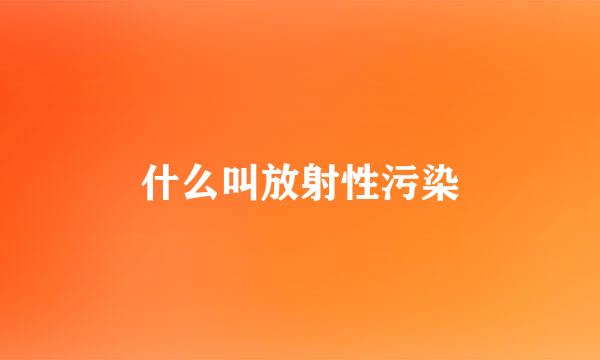 什么叫放射性污染